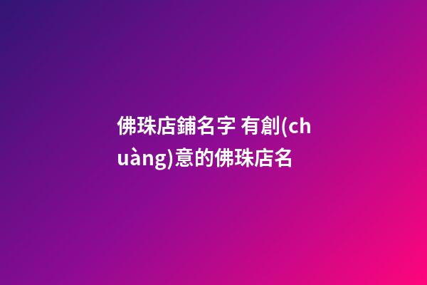 佛珠店鋪名字 有創(chuàng)意的佛珠店名-第1張-店鋪起名-玄機派